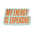 My Energy Is Expensive Sticker